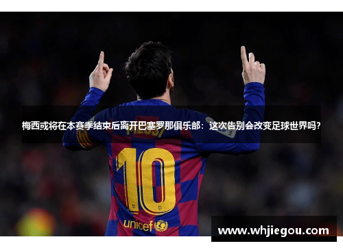 梅西或将在本赛季结束后离开巴塞罗那俱乐部：这次告别会改变足球世界吗？