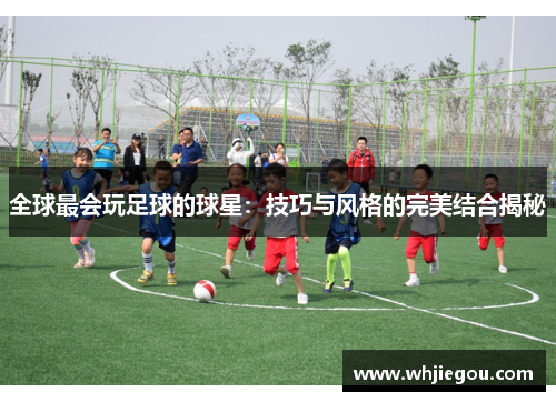全球最会玩足球的球星：技巧与风格的完美结合揭秘