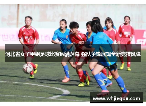 河北省女子甲组足球比赛圆满落幕 强队争锋展现全新竞技风貌