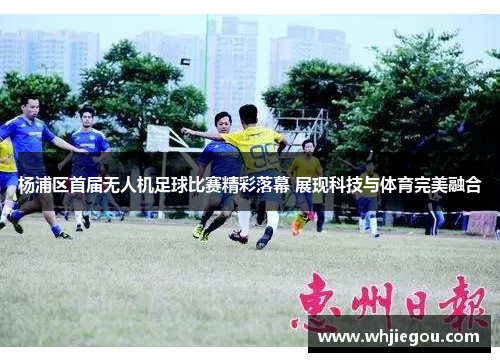 杨浦区首届无人机足球比赛精彩落幕 展现科技与体育完美融合