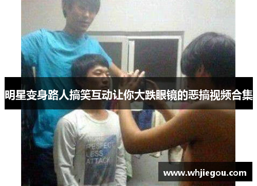 明星变身路人搞笑互动让你大跌眼镜的恶搞视频合集