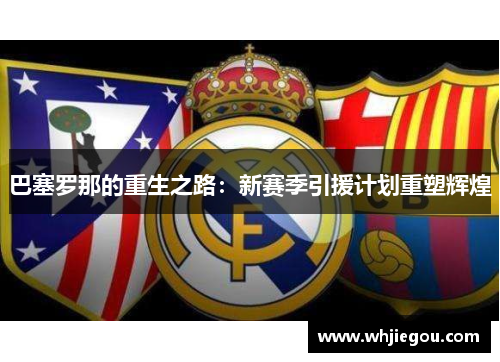 巴塞罗那的重生之路：新赛季引援计划重塑辉煌